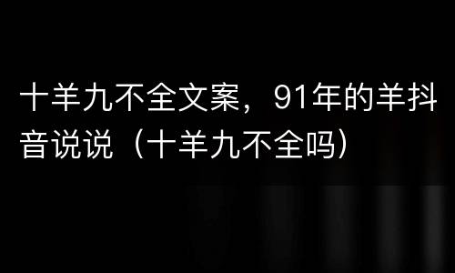 十羊九不全文案，91年的羊抖音说说（十羊九不全吗）