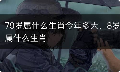 79岁属什么生肖今年多大，8岁属什么生肖