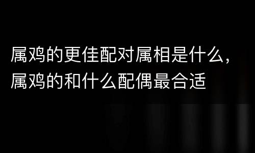 属鸡的更佳配对属相是什么，属鸡的和什么配偶最合适