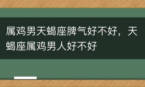 属鸡男天蝎座脾气好不好，天蝎座属鸡男人好不好