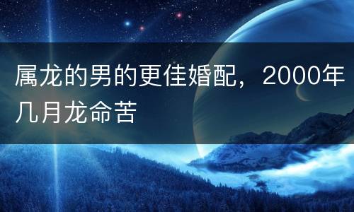 属龙的男的更佳婚配，2000年几月龙命苦
