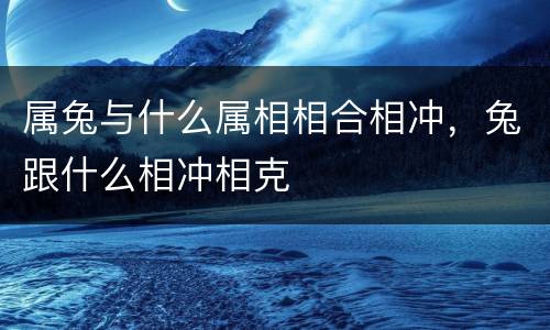 属兔与什么属相相合相冲，兔跟什么相冲相克