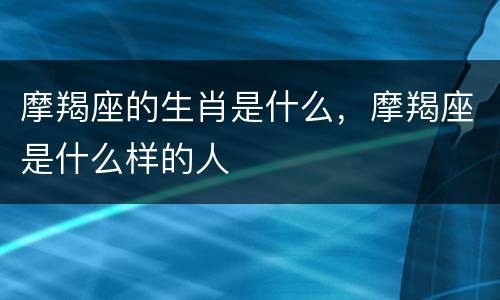 摩羯座的生肖是什么，摩羯座是什么样的人