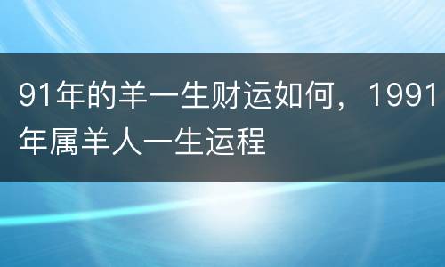 91年的羊一生财运如何，1991年属羊人一生运程