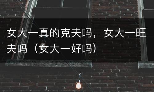 女大一真的克夫吗，女大一旺夫吗（女大一好吗）