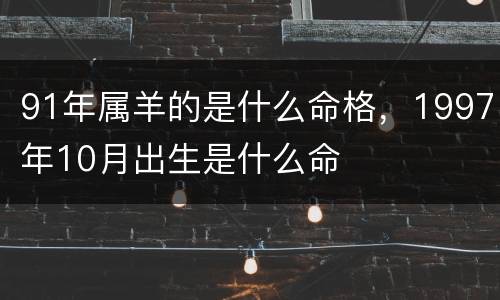 91年属羊的是什么命格，1997年10月出生是什么命