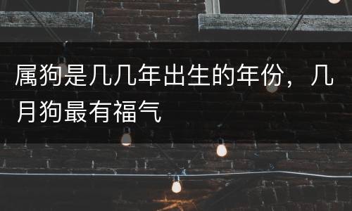 属狗是几几年出生的年份，几月狗最有福气