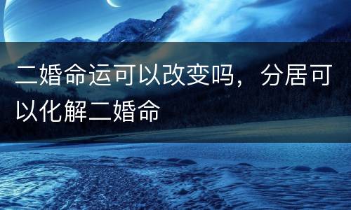 二婚命运可以改变吗，分居可以化解二婚命