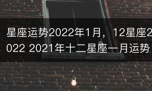 星座运势2022年1月，12星座2022 2021年十二星座一月运势
