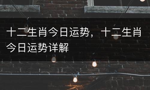 十二生肖今日运势，十二生肖今日运势详解