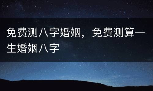 免费测八字婚姻，免费测算一生婚姻八字