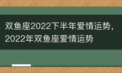 双鱼座2022下半年爱情运势，2022年双鱼座爱情运势