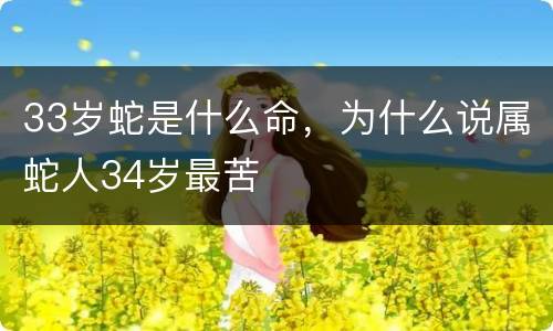 33岁蛇是什么命，为什么说属蛇人34岁最苦