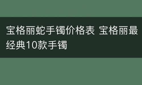 宝格丽蛇手镯价格表 宝格丽最经典10款手镯