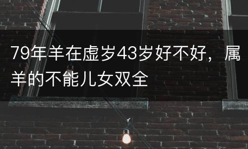 79年羊在虚岁43岁好不好，属羊的不能儿女双全