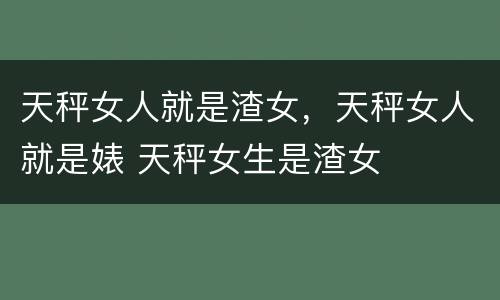 天秤女人就是渣女，天秤女人就是婊 天秤女生是渣女