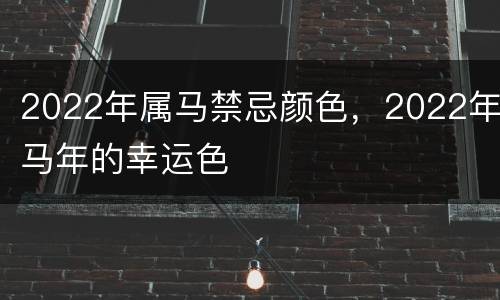 2022年属马禁忌颜色，2022年马年的幸运色