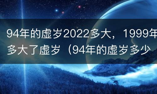 94年的虚岁2022多大，1999年多大了虚岁（94年的虚岁多少岁）
