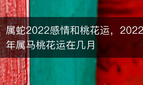属蛇2022感情和桃花运，2022年属马桃花运在几月