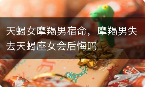 天蝎女摩羯男宿命，摩羯男失去天蝎座女会后悔吗
