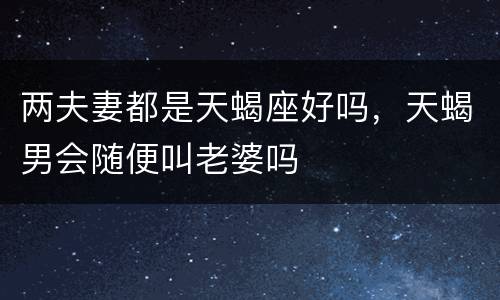 两夫妻都是天蝎座好吗，天蝎男会随便叫老婆吗