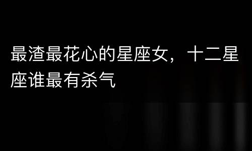 最渣最花心的星座女，十二星座谁最有杀气