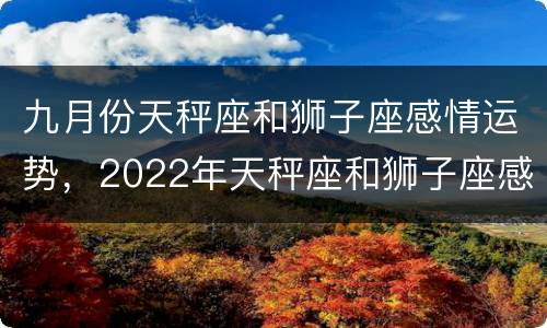 九月份天秤座和狮子座感情运势，2022年天秤座和狮子座感情