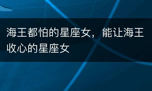 海王都怕的星座女，能让海王收心的星座女