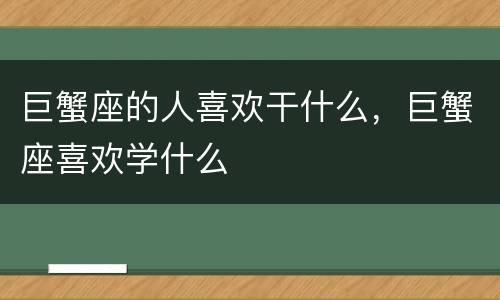 巨蟹座的人喜欢干什么，巨蟹座喜欢学什么