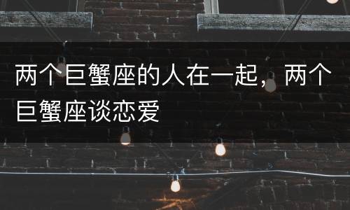 两个巨蟹座的人在一起，两个巨蟹座谈恋爱