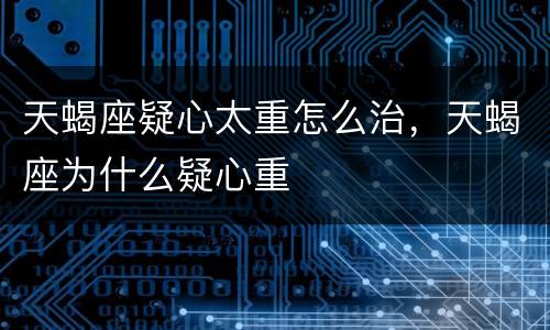 天蝎座疑心太重怎么治，天蝎座为什么疑心重