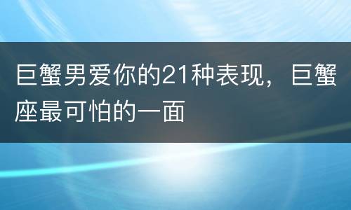 巨蟹男爱你的21种表现，巨蟹座最可怕的一面