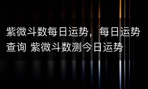 紫微斗数每日运势，每日运势查询 紫微斗数测今日运势