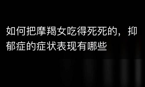 如何把摩羯女吃得死死的，抑郁症的症状表现有哪些