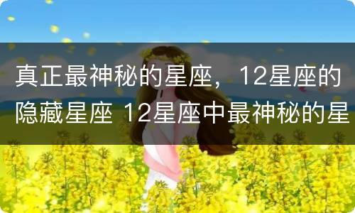真正最神秘的星座，12星座的隐藏星座 12星座中最神秘的星座