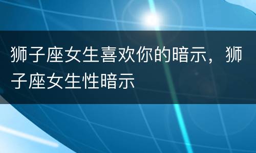 狮子座女生喜欢你的暗示，狮子座女生性暗示
