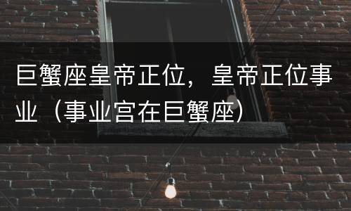 巨蟹座皇帝正位，皇帝正位事业（事业宫在巨蟹座）