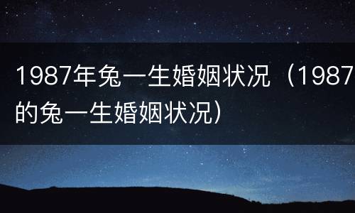 1987年兔一生婚姻状况（1987的兔一生婚姻状况）