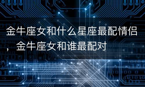 金牛座女和什么星座最配情侣，金牛座女和谁最配对