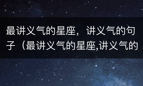 最讲义气的星座，讲义气的句子（最讲义气的星座,讲义气的句子是什么）