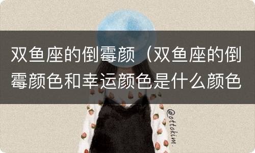双鱼座的倒霉颜（双鱼座的倒霉颜色和幸运颜色是什么颜色）