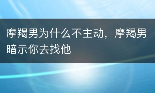 摩羯男为什么不主动，摩羯男暗示你去找他