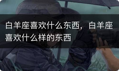 白羊座喜欢什么东西，白羊座喜欢什么样的东西