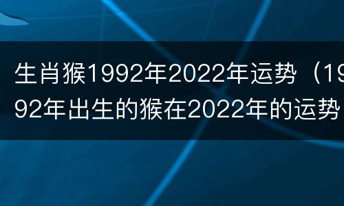 生肖猴1992年2022年运势（1992年出生的猴在2022年的运势）