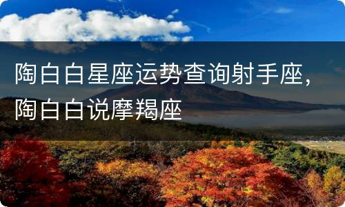 陶白白星座运势查询射手座，陶白白说摩羯座