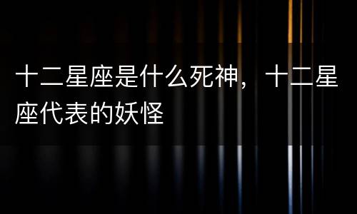十二星座是什么死神，十二星座代表的妖怪