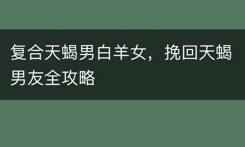 复合天蝎男白羊女，挽回天蝎男友全攻略
