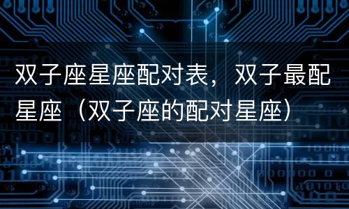 双子座星座配对表，双子最配星座（双子座的配对星座）