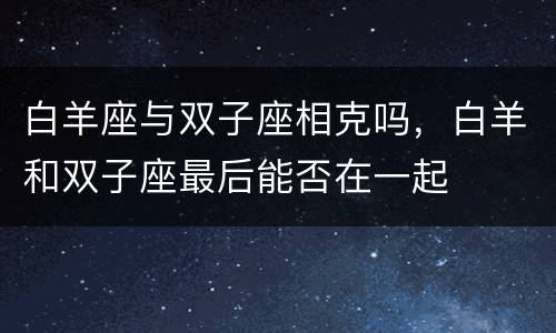 白羊座与双子座相克吗，白羊和双子座最后能否在一起