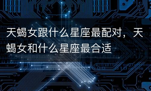 天蝎女跟什么星座最配对，天蝎女和什么星座最合适